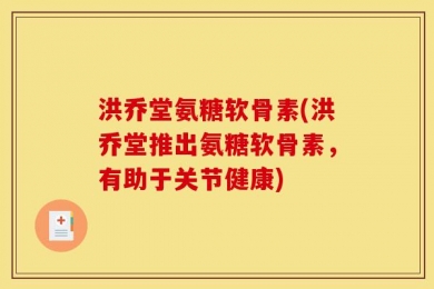 洪乔堂氨糖软骨素(洪乔堂推出氨糖软骨素，有助于关节健康)