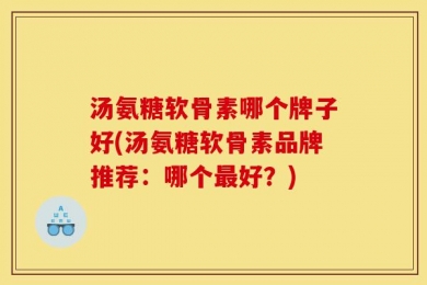 汤氨糖软骨素哪个牌子好(汤氨糖软骨素品牌推荐：哪个最好？)