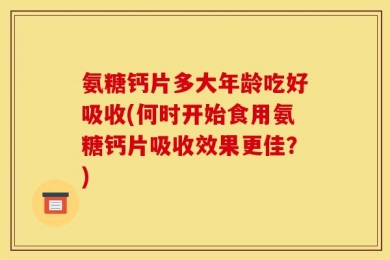 氨糖钙片多大年龄吃好吸收(何时开始食用氨糖钙片吸收效果更佳？)