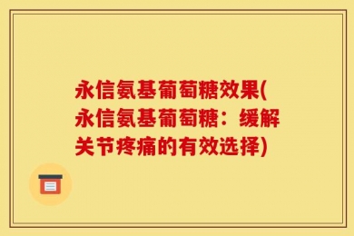 永信氨基葡萄糖效果(永信氨基葡萄糖：缓解关节疼痛的有效选择)