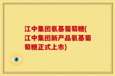 江中集团氨基葡萄糖(江中集团新产品氨基葡萄糖正式上市)