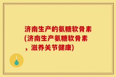 济南生产的氨糖软骨素(济南生产氨糖软骨素，滋养关节健康)