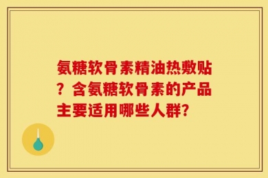 氨糖软骨素精油热敷贴？含氨糖软骨素的产品主要适用哪些人群？