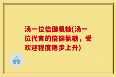 汤一位倍健氨糖(汤一位代言的倍健氨糖，受欢迎程度稳步上升)