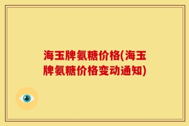 海玉牌氨糖价格(海玉牌氨糖价格变动通知)