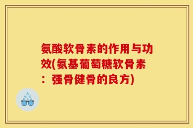 氨酸软骨素的作用与功效(氨基葡萄糖软骨素：强骨健骨的良方)