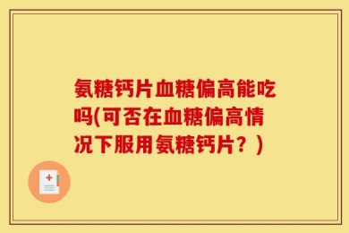 氨糖钙片血糖偏高能吃吗(可否在血糖偏高情况下服用氨糖钙片？)