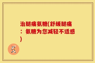 治腿痛氨糖(舒缓腿痛：氨糖为您减轻不适感)