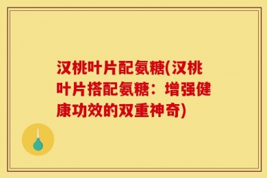 汉桃叶片配氨糖(汉桃叶片搭配氨糖：增强健康功效的双重神奇)