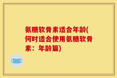 氨糖软骨素适合年龄(何时适合使用氨糖软骨素：年龄篇)