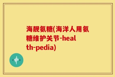 海靓氨糖(海洋人用氨糖维护关节-health-pedia)