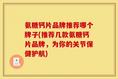 氨糖钙片品牌推荐哪个牌子(推荐几款氨糖钙片品牌，为你的关节保健护航)