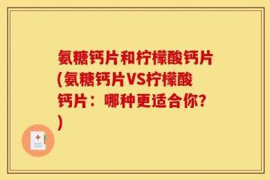 氨糖钙片和柠檬酸钙片(氨糖钙片VS柠檬酸钙片：哪种更适合你？)