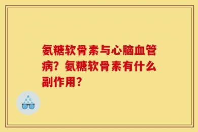 氨糖软骨素与心脑血管病？氨糖软骨素有什么副作用？