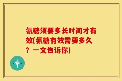 氨糖须要多长时间才有效(氨糖有效需要多久？一文告诉你)
