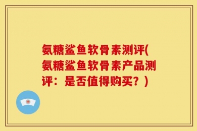 氨糖鲨鱼软骨素测评(氨糖鲨鱼软骨素产品测评：是否值得购买？)