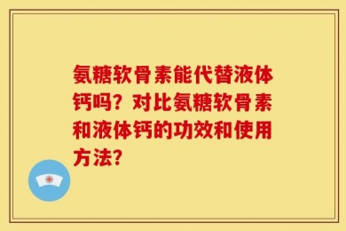 氨糖软骨素能代替液体钙吗？对比氨糖软骨素和液体钙的功效和使用方法？