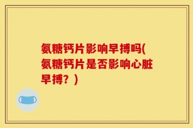 氨糖钙片影响早搏吗(氨糖钙片是否影响心脏早搏？)