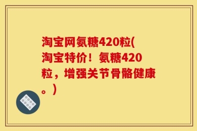 淘宝网氨糖420粒(淘宝特价！氨糖420粒，增强关节骨骼健康。)
