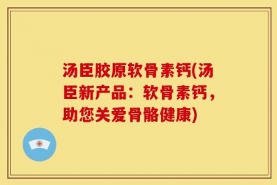 汤臣胶原软骨素钙(汤臣新产品：软骨素钙，助您关爱骨骼健康)