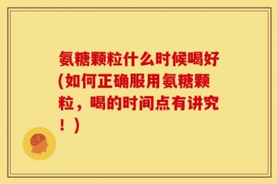 氨糖颗粒什么时候喝好(如何正确服用氨糖颗粒，喝的时间点有讲究！)