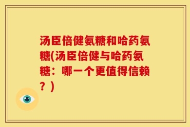 汤臣倍健氨糖和哈药氨糖(汤臣倍健与哈药氨糖：哪一个更值得信赖？)