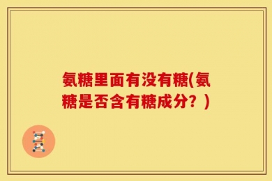 氨糖里面有没有糖(氨糖是否含有糖成分？)