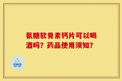 氨糖软骨素钙片可以喝酒吗？药品使用须知？