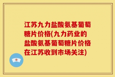 江苏九力盐酸氨基葡萄糖片价格(九力药业的盐酸氨基葡萄糖片价格在江苏收到市场关注)