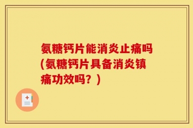 氨糖钙片能消炎止痛吗(氨糖钙片具备消炎镇痛功效吗？)