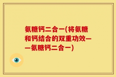 氨糖钙二合一(将氨糖和钙结合的双重功效——氨糖钙二合一)