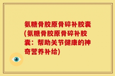 氨糖骨胶原骨碎补胶囊(氨糖骨胶原骨碎补胶囊：帮助关节健康的神奇营养补给)