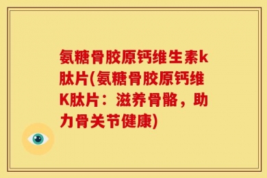 氨糖骨胶原钙维生素k肽片(氨糖骨胶原钙维K肽片：滋养骨骼，助力骨关节健康)
