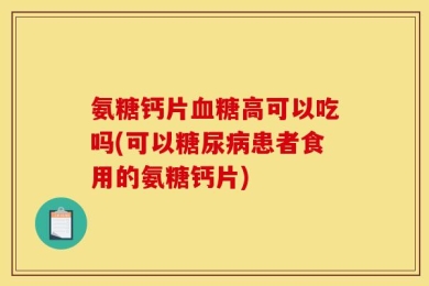 氨糖钙片血糖高可以吃吗(可以糖尿病患者食用的氨糖钙片)