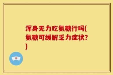 浑身无力吃氨糖行吗(氨糖可缓解乏力症状？)