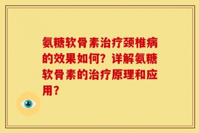 氨糖软骨素治疗颈椎病的效果如何？详解氨糖软骨素的治疗原理和应用？