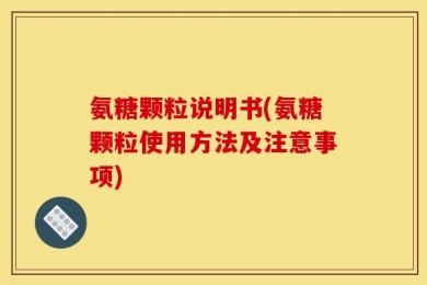 氨糖颗粒说明书(氨糖颗粒使用方法及注意事项)