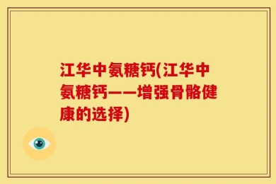 江华中氨糖钙(江华中氨糖钙——增强骨骼健康的选择)