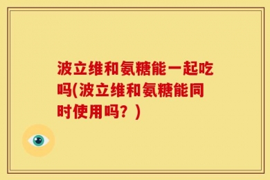 波立维和氨糖能一起吃吗(波立维和氨糖能同时使用吗？)