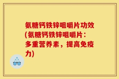 氨糖钙铁锌咀嚼片功效(氨糖钙铁锌咀嚼片：多重营养素，提高免疫力)