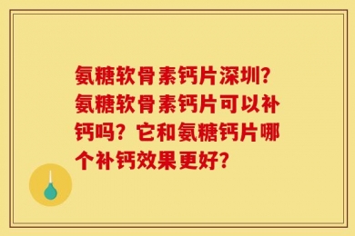 氨糖软骨素钙片深圳？氨糖软骨素钙片可以补钙吗？它和氨糖钙片哪个补钙效果更好？