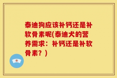 泰迪狗应该补钙还是补软骨素呢(泰迪犬的营养需求：补钙还是补软骨素？)