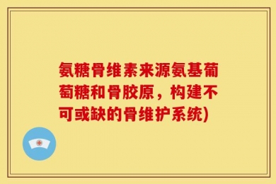 氨糖骨维素来源氨基葡萄糖和骨胶原，构建不可或缺的骨维护系统)