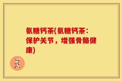 氨糖钙茶(氨糖钙茶：保护关节，增强骨骼健康)