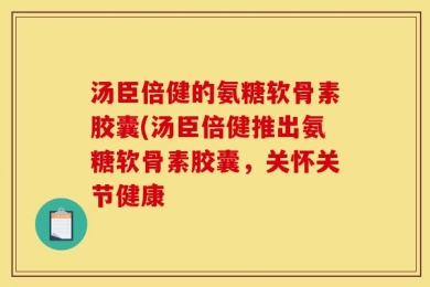 汤臣倍健的氨糖软骨素胶囊(汤臣倍健推出氨糖软骨素胶囊，关怀关节健康