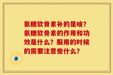 氨糖软骨素补的是啥？氨糖软骨素的作用和功效是什么？服用的时候的需要注意些什么？