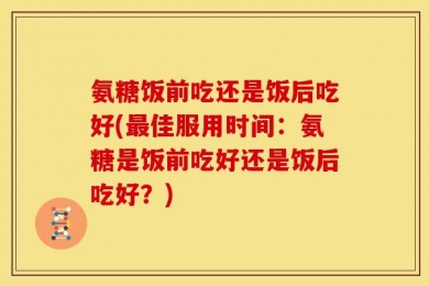 氨糖饭前吃还是饭后吃好(最佳服用时间：氨糖是饭前吃好还是饭后吃好？)