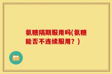 氨糖隔期服用吗(氨糖能否不连续服用？)