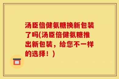 汤臣倍健氨糖换新包装了吗(汤臣倍健氨糖推出新包装，给您不一样的选择！)