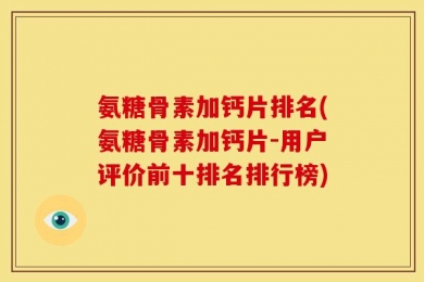 氨糖骨素加钙片排名(氨糖骨素加钙片-用户评价前十排名排行榜)